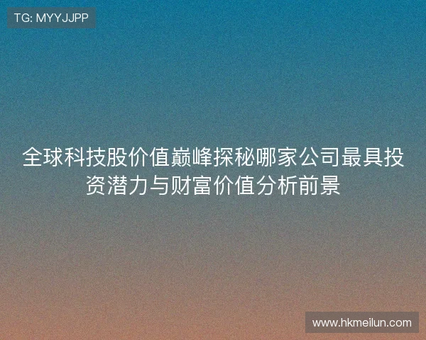 全球科技股价值巅峰探秘哪家公司最具投资潜力与财富价值分析前景